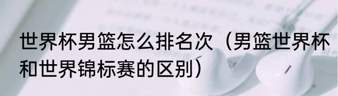 世界杯男篮怎么排名次（男篮世界杯和世界锦标赛的区别）