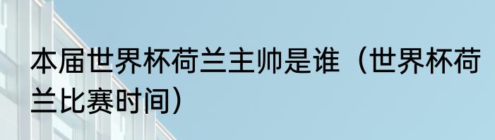 本届世界杯荷兰主帅是谁（世界杯荷兰比赛时间）