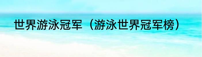 世界游泳冠军（游泳世界冠军榜）