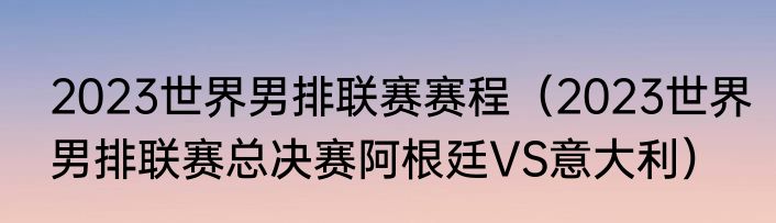 2023世界男排联赛赛程（2023世界男排联赛总决赛阿根廷VS意大利）