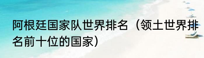 阿根廷国家队世界排名（领土世界排名前十位的国家）