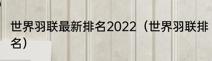 世界羽联最新排名2022（世界羽联排名）