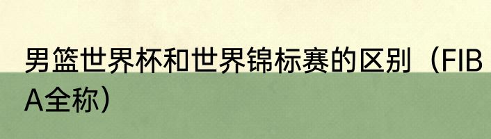 男篮世界杯和世界锦标赛的区别（FIBA全称）