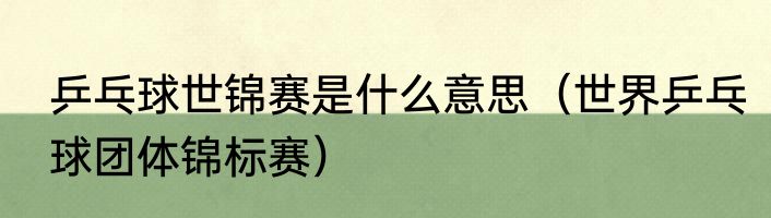 乒乓球世锦赛是什么意思（世界乒乓球团体锦标赛）