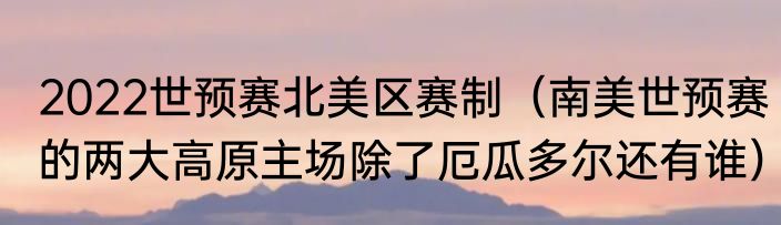 2022世预赛北美区赛制（南美世预赛的两大高原主场除了厄瓜多尔还有谁）