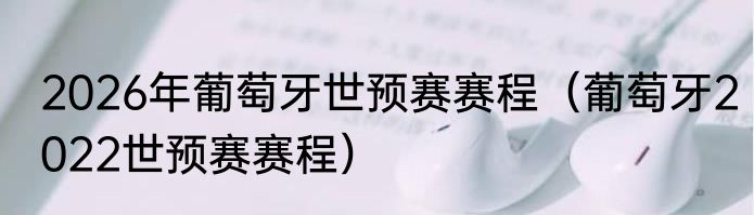 2026年葡萄牙世预赛赛程（葡萄牙2022世预赛赛程）