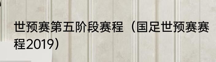 世预赛第五阶段赛程（国足世预赛赛程2019）
