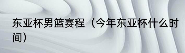 东亚杯男篮赛程（今年东亚杯什么时间）