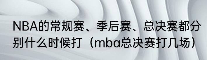 NBA的常规赛、季后赛、总决赛都分别什么时候打（mba总决赛打几场）