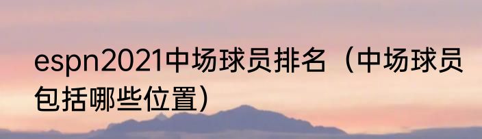 espn2021中场球员排名（中场球员包括哪些位置）