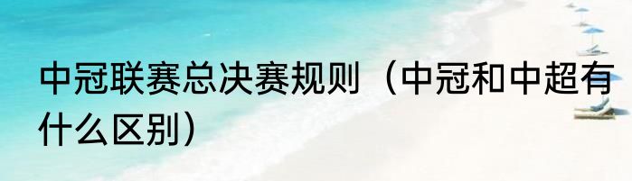 中冠联赛总决赛规则（中冠和中超有什么区别）