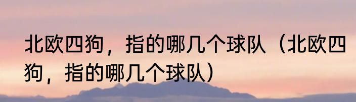 北欧四狗，指的哪几个球队（北欧四狗，指的哪几个球队）