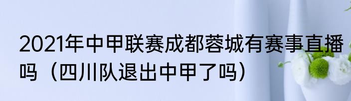 2021年中甲联赛成都蓉城有赛事直播吗（四川队退出中甲了吗）