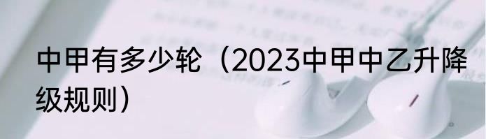 中甲有多少轮（2023中甲中乙升降级规则）