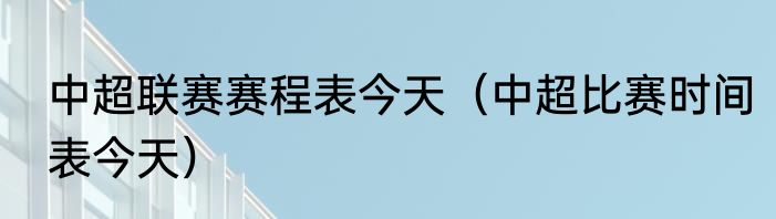 中超联赛赛程表今天（中超比赛时间表今天）
