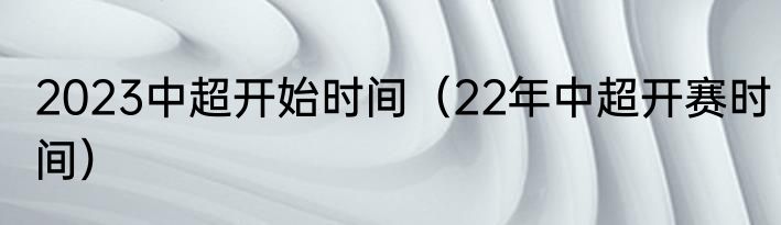 2023中超开始时间（22年中超开赛时间）