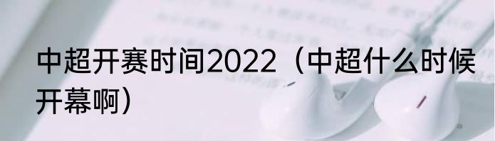 中超开赛时间2022（中超什么时候开幕啊）