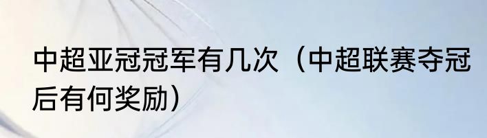 中超亚冠冠军有几次（中超联赛夺冠后有何奖励）