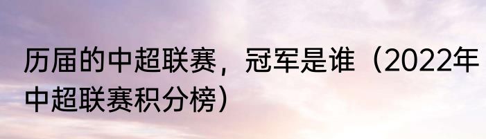 历届的中超联赛，冠军是谁（2022年中超联赛积分榜）