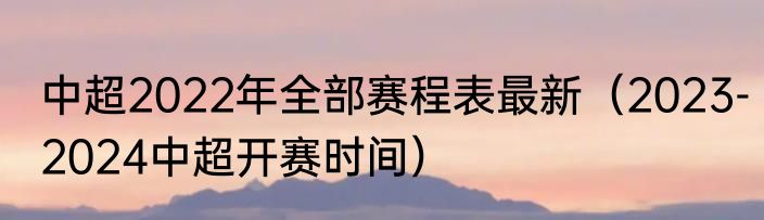 中超2022年全部赛程表最新（2023-2024中超开赛时间）