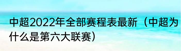 中超2022年全部赛程表最新（中超为什么是第六大联赛）