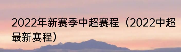 2022年新赛季中超赛程（2022中超最新赛程）