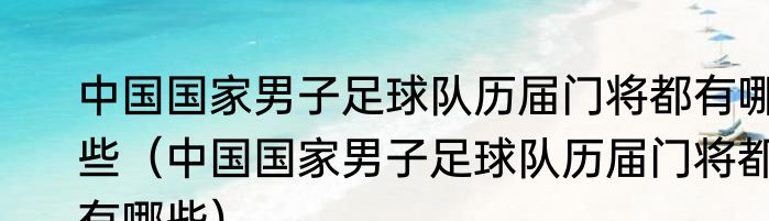 中国国家男子足球队历届门将都有哪些（中国国家男子足球队历届门将都有哪些）