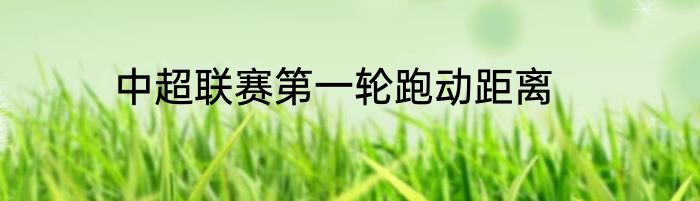 中超联赛第一轮跑动距离