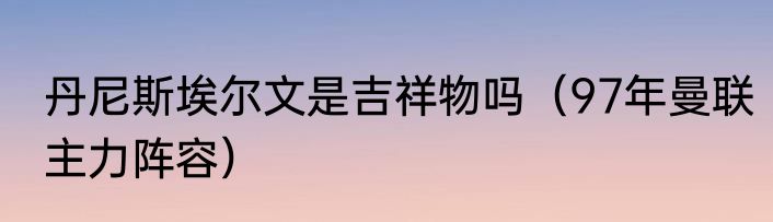 丹尼斯埃尔文是吉祥物吗（97年曼联主力阵容）