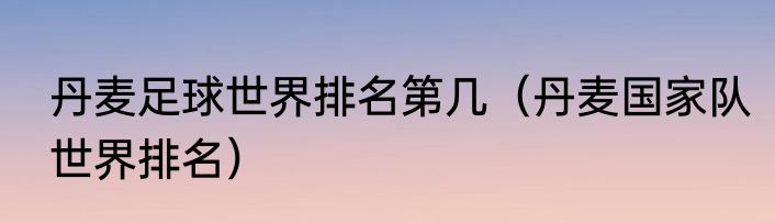 丹麦足球世界排名第几（丹麦国家队世界排名）