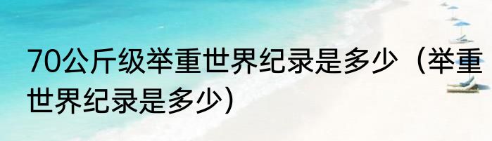 70公斤级举重世界纪录是多少（举重世界纪录是多少）