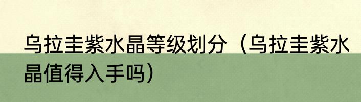 乌拉圭紫水晶等级划分（乌拉圭紫水晶值得入手吗）