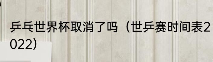 乒乓世界杯取消了吗（世乒赛时间表2022）