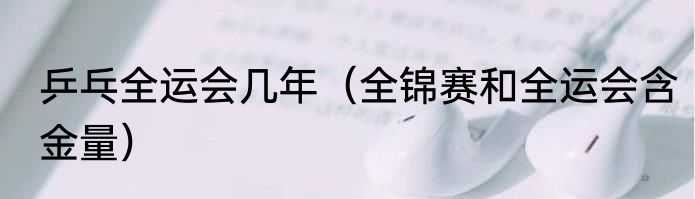 乒乓全运会几年（全锦赛和全运会含金量）