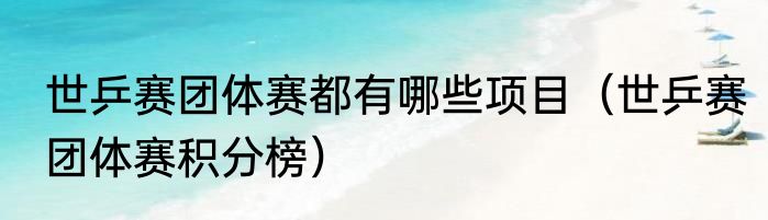 世乒赛团体赛都有哪些项目（世乒赛团体赛积分榜）