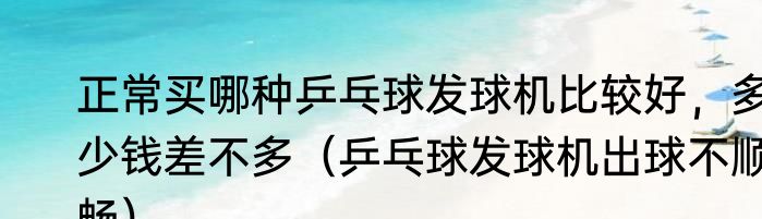 正常买哪种乒乓球发球机比较好，多少钱差不多（乒乓球发球机出球不顺畅）