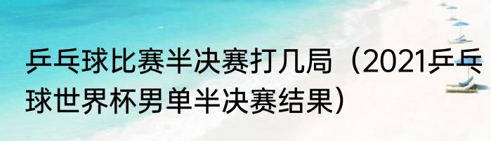 乒乓球比赛半决赛打几局（2021乒乓球世界杯男单半决赛结果）