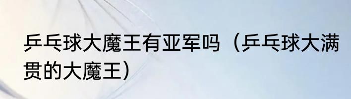 乒乓球大魔王有亚军吗（乒乓球大满贯的大魔王）