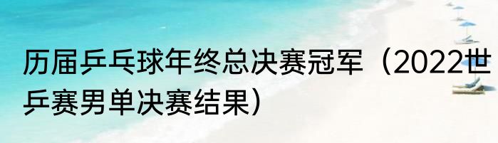 历届乒乓球年终总决赛冠军（2022世乒赛男单决赛结果）