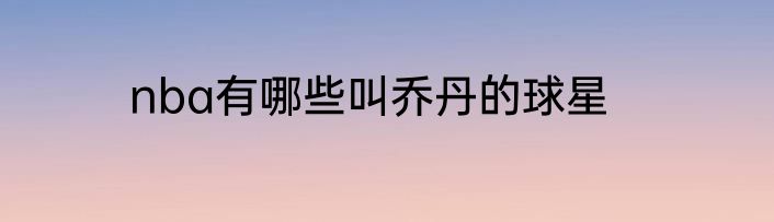 nba有哪些叫乔丹的球星