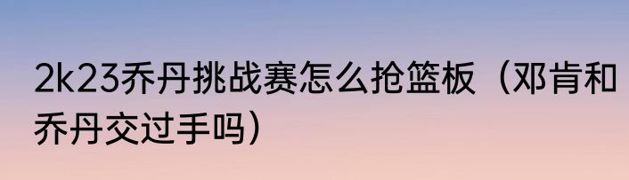 2k23乔丹挑战赛怎么抢篮板（邓肯和乔丹交过手吗）