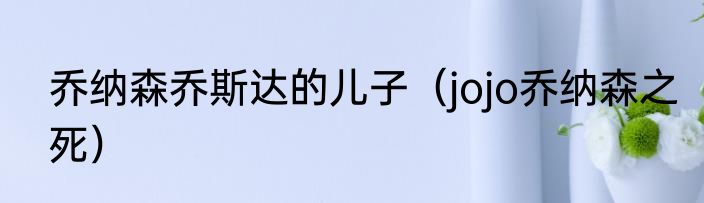 乔纳森乔斯达的儿子（jojo乔纳森之死）