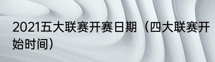 2021五大联赛开赛日期（四大联赛开始时间）
