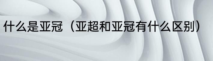 什么是亚冠（亚超和亚冠有什么区别）
