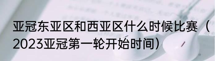 亚冠东亚区和西亚区什么时候比赛（2023亚冠第一轮开始时间）