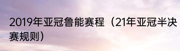 2019年亚冠鲁能赛程（21年亚冠半决赛规则）
