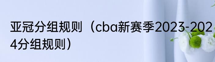 亚冠分组规则（cba新赛季2023-2024分组规则）