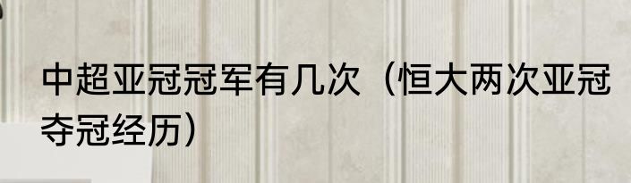 中超亚冠冠军有几次（恒大两次亚冠夺冠经历）