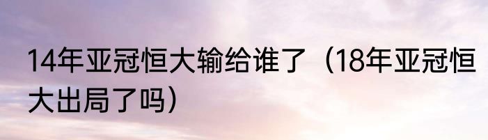 14年亚冠恒大输给谁了（18年亚冠恒大出局了吗）