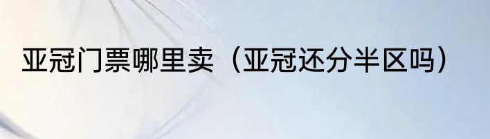 亚冠门票哪里卖（亚冠还分半区吗）